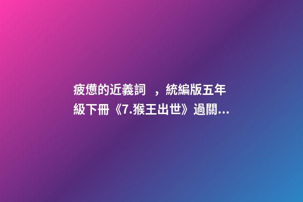 疲憊的近義詞，統編版五年級下冊《7.猴王出世》過關自查